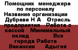 Помощник  менеджера по персоналу › Название организации ­ Дубрава Н.А › Отрасль предприятия ­ Работа с кассой › Минимальный оклад ­ 29 000 - Все города Работа » Вакансии   . Адыгея респ.,Адыгейск г.